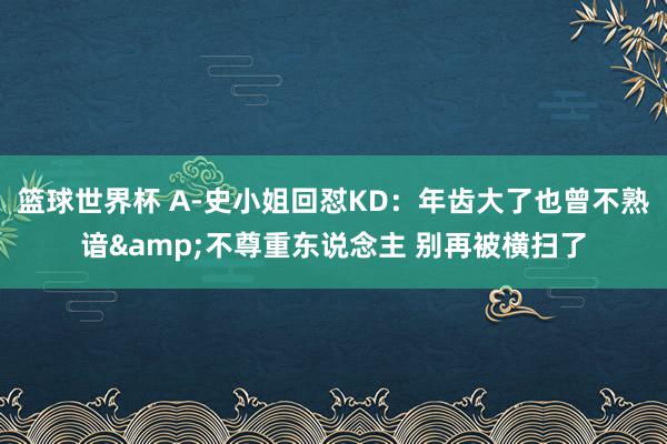 篮球世界杯 A-史小姐回怼KD：年齿大了也曾不熟谙&不尊重东说念主 别再被横扫了