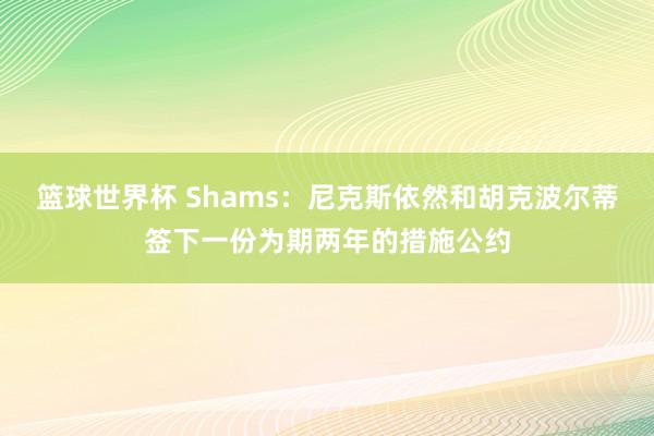 篮球世界杯 Shams：尼克斯依然和胡克波尔蒂签下一份为期两年的措施公约