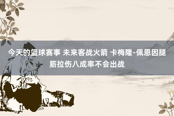 今天的篮球赛事 未来客战火箭 卡梅隆-佩恩因腿筋拉伤八成率不会出战