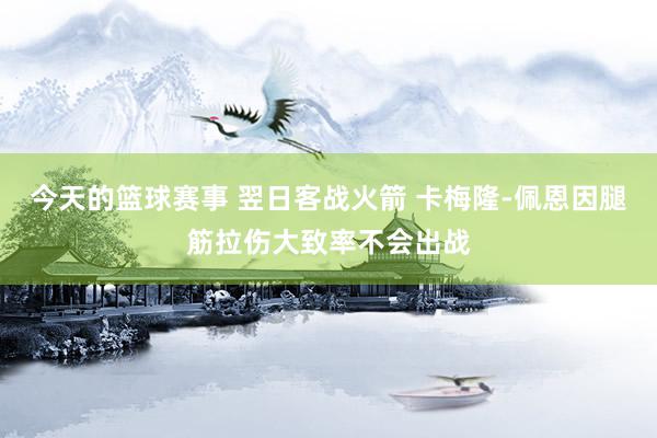 今天的篮球赛事 翌日客战火箭 卡梅隆-佩恩因腿筋拉伤大致率不会出战