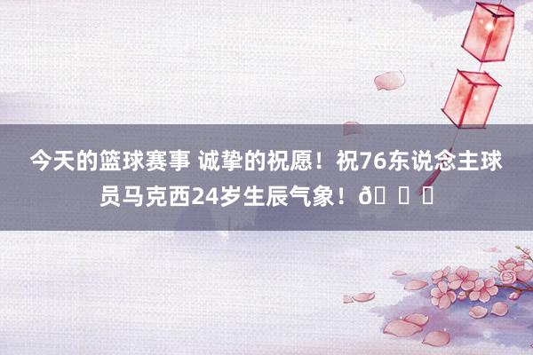 今天的篮球赛事 诚挚的祝愿！祝76东说念主球员马克西24岁生辰气象！🎂