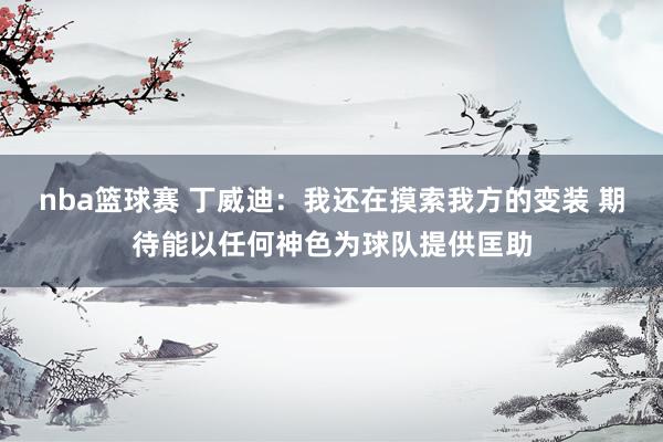 nba篮球赛 丁威迪：我还在摸索我方的变装 期待能以任何神色为球队提供匡助