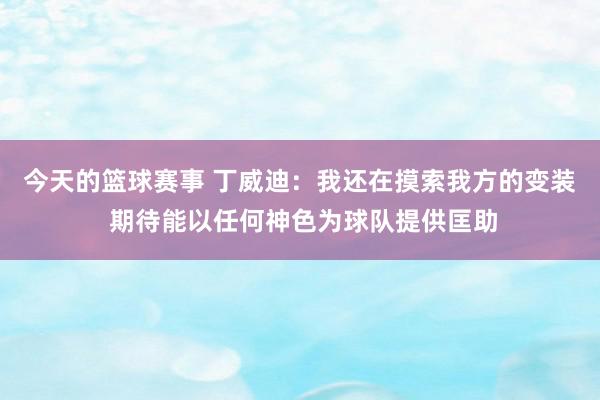 今天的篮球赛事 丁威迪：我还在摸索我方的变装 期待能以任何神色为球队提供匡助