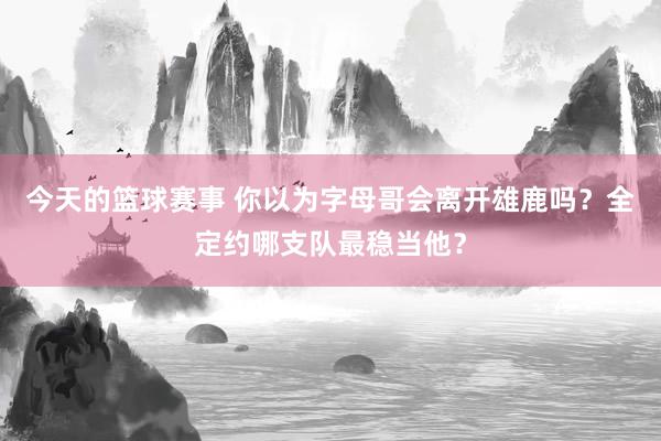 今天的篮球赛事 你以为字母哥会离开雄鹿吗？全定约哪支队最稳当他？