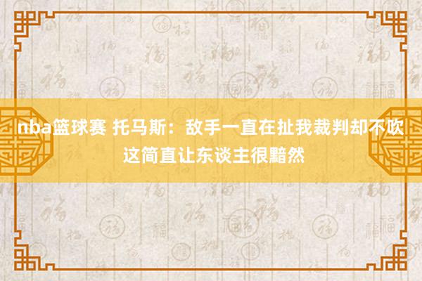 nba篮球赛 托马斯：敌手一直在扯我裁判却不吹 这简直让东谈主很黯然