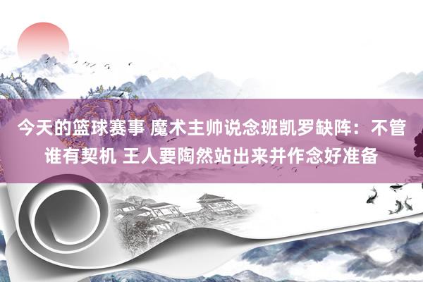 今天的篮球赛事 魔术主帅说念班凯罗缺阵：不管谁有契机 王人要陶然站出来并作念好准备