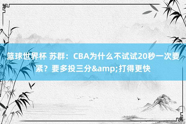 篮球世界杯 苏群：CBA为什么不试试20秒一次要紧？要多投三分&打得更快