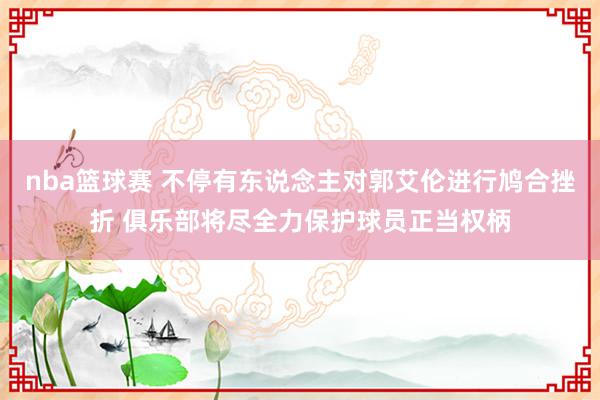 nba篮球赛 不停有东说念主对郭艾伦进行鸠合挫折 俱乐部将尽全力保护球员正当权柄