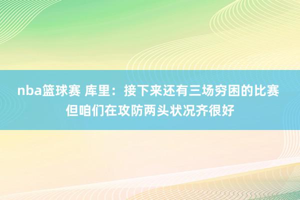 nba篮球赛 库里：接下来还有三场穷困的比赛 但咱们在攻防两头状况齐很好