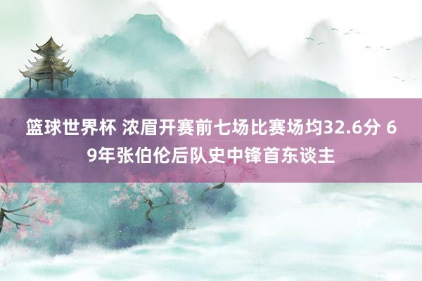 篮球世界杯 浓眉开赛前七场比赛场均32.6分 69年张伯伦后队史中锋首东谈主