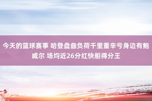 今天的篮球赛事 哈登盘曲负荷千里重辛亏身边有鲍威尔 场均近26分红快船得分王