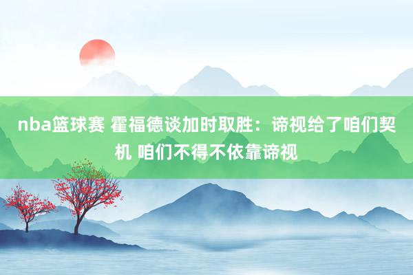 nba篮球赛 霍福德谈加时取胜：谛视给了咱们契机 咱们不得不依靠谛视