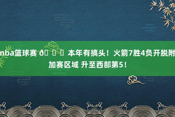 nba篮球赛 🚀本年有搞头！火箭7胜4负开脱附加赛区域 升至西部第5！