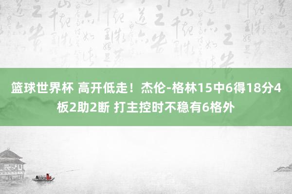 篮球世界杯 高开低走！杰伦-格林15中6得18分4板2助2断 打主控时不稳有6格外