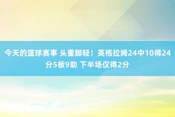 今天的篮球赛事 头重脚轻！英格拉姆24中10得24分5板9助 下半场仅得2分