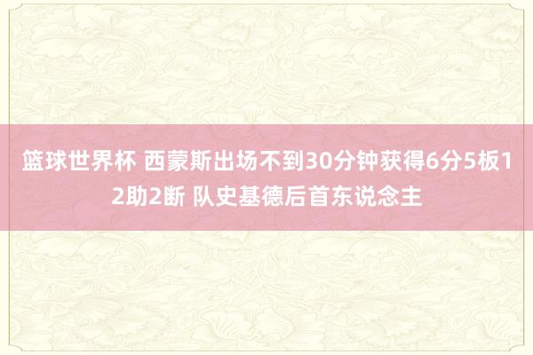 篮球世界杯 西蒙斯出场不到30分钟获得6分5板12助2断 队史基德后首东说念主