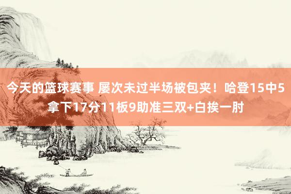 今天的篮球赛事 屡次未过半场被包夹！哈登15中5拿下17分11板9助准三双+白挨一肘