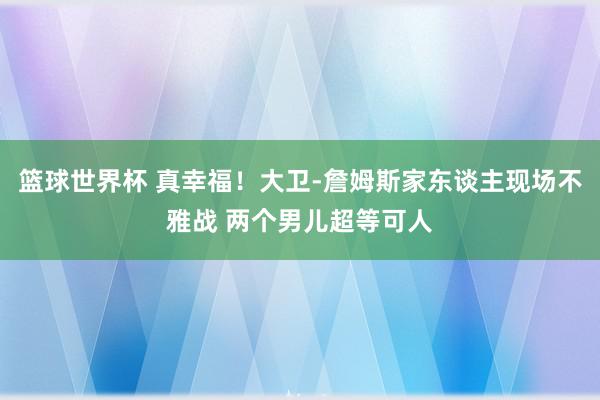 篮球世界杯 真幸福！大卫-詹姆斯家东谈主现场不雅战 两个男儿超等可人