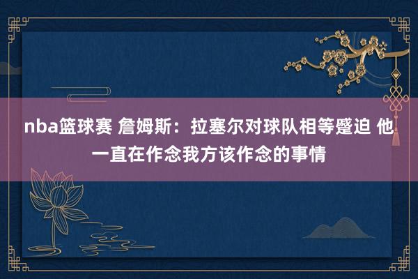 nba篮球赛 詹姆斯：拉塞尔对球队相等蹙迫 他一直在作念我方该作念的事情