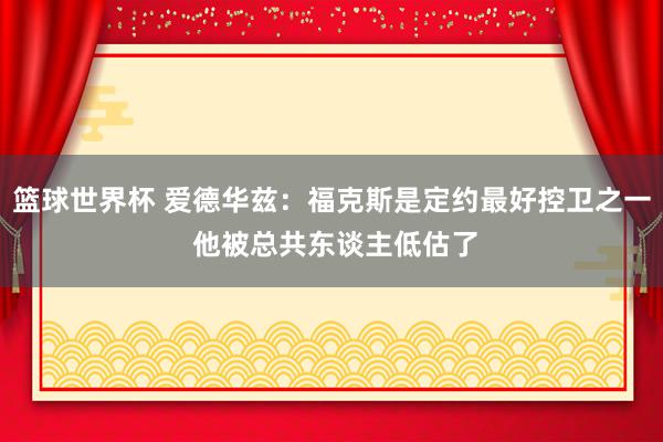 篮球世界杯 爱德华兹：福克斯是定约最好控卫之一 他被总共东谈主低估了