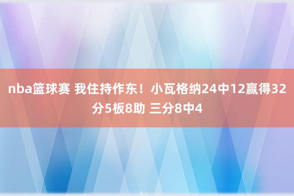 nba篮球赛 我住持作东！小瓦格纳24中12赢得32分5板8助 三分8中4