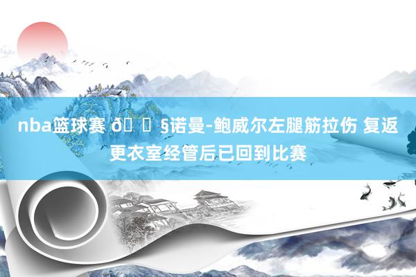 nba篮球赛 😧诺曼-鲍威尔左腿筋拉伤 复返更衣室经管后已回到比赛