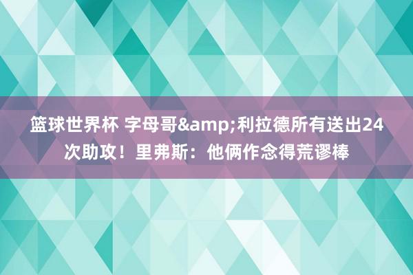 篮球世界杯 字母哥&利拉德所有送出24次助攻！里弗斯：他俩作念得荒谬棒