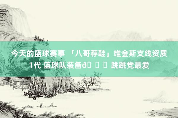 今天的篮球赛事 「八哥荐鞋」维金斯支线资质1代 篮球队装备👟跳跳党最爱