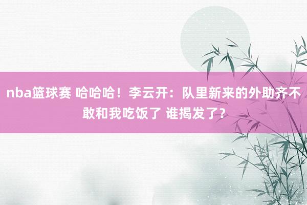 nba篮球赛 哈哈哈！李云开：队里新来的外助齐不敢和我吃饭了 谁揭发了？