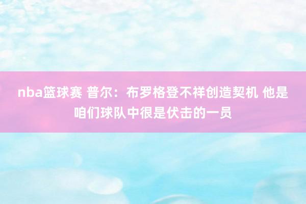 nba篮球赛 普尔：布罗格登不祥创造契机 他是咱们球队中很是伏击的一员