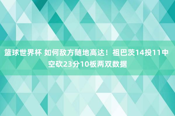 篮球世界杯 如何敌方随地高达！祖巴茨14投11中 空砍23分10板两双数据