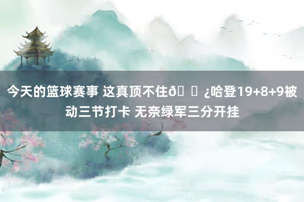 今天的篮球赛事 这真顶不住🐿哈登19+8+9被动三节打卡 无奈绿军三分开挂