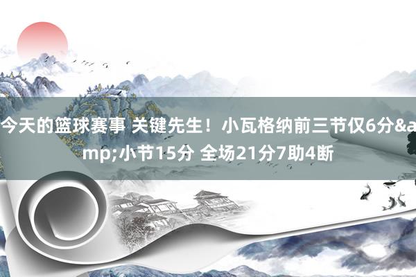 今天的篮球赛事 关键先生！小瓦格纳前三节仅6分&小节15分 全场21分7助4断