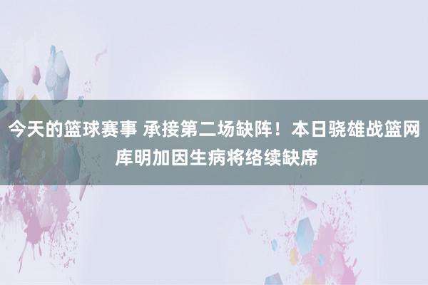 今天的篮球赛事 承接第二场缺阵！本日骁雄战篮网 库明加因生病将络续缺席