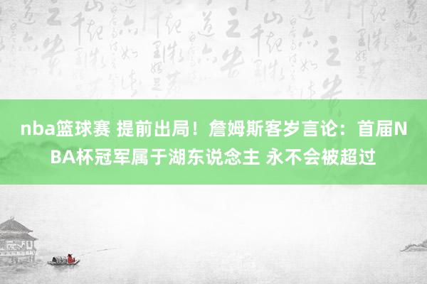 nba篮球赛 提前出局！詹姆斯客岁言论：首届NBA杯冠军属于湖东说念主 永不会被超过