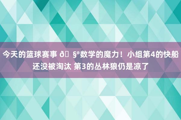 今天的篮球赛事 🧮数学的魔力！小组第4的快船还没被淘汰 第3的丛林狼仍是凉了