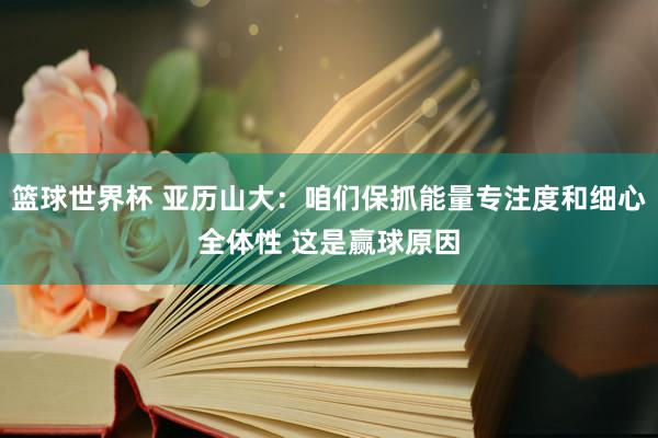 篮球世界杯 亚历山大：咱们保抓能量专注度和细心全体性 这是赢球原因