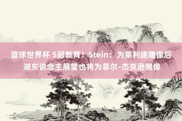 篮球世界杯 5冠教育！Stein：为莱利建雕像后 湖东说念主展望也将为菲尔-杰克逊雕像