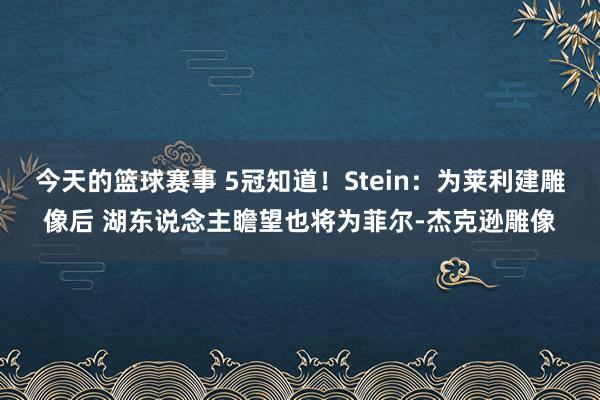 今天的篮球赛事 5冠知道！Stein：为莱利建雕像后 湖东说念主瞻望也将为菲尔-杰克逊雕像