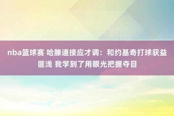 nba篮球赛 哈滕道接应才调：和约基奇打球获益匪浅 我学到了用眼光把握夺目