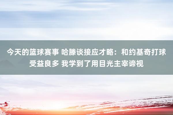 今天的篮球赛事 哈滕谈接应才略：和约基奇打球受益良多 我学到了用目光主宰谛视