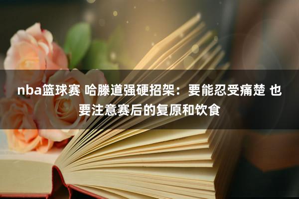 nba篮球赛 哈滕道强硬招架：要能忍受痛楚 也要注意赛后的复原和饮食