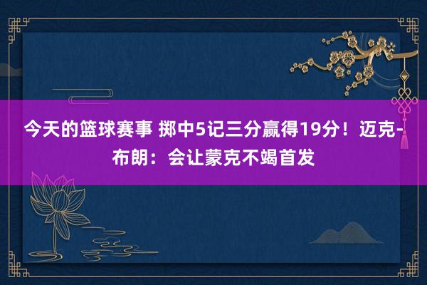 今天的篮球赛事 掷中5记三分赢得19分！迈克-布朗：会让蒙克不竭首发