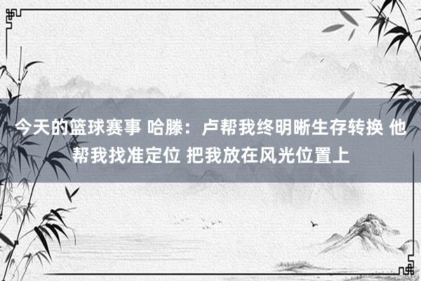 今天的篮球赛事 哈滕：卢帮我终明晰生存转换 他帮我找准定位 把我放在风光位置上