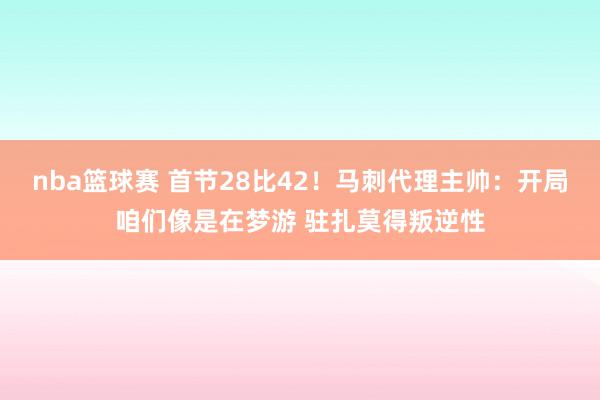 nba篮球赛 首节28比42！马刺代理主帅：开局咱们像是在梦游 驻扎莫得叛逆性