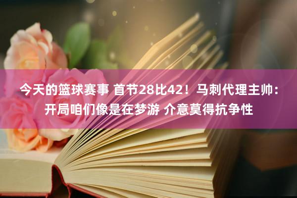 今天的篮球赛事 首节28比42！马刺代理主帅：开局咱们像是在梦游 介意莫得抗争性