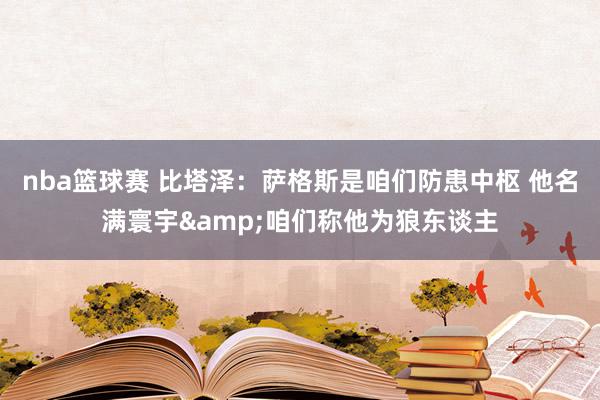 nba篮球赛 比塔泽：萨格斯是咱们防患中枢 他名满寰宇&咱们称他为狼东谈主