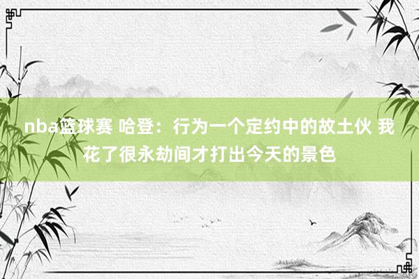 nba篮球赛 哈登：行为一个定约中的故土伙 我花了很永劫间才打出今天的景色