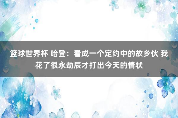 篮球世界杯 哈登：看成一个定约中的故乡伙 我花了很永劫辰才打出今天的情状