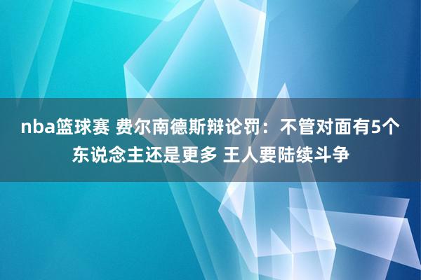 nba篮球赛 费尔南德斯辩论罚：不管对面有5个东说念主还是更多 王人要陆续斗争